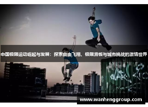 中国极限运动崛起与发展：探索自由飞翔、极限滑板与城市挑战的激情世界