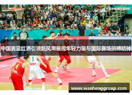中国男篮红洒引领新风潮展现年轻力量与国际赛场拼搏精神