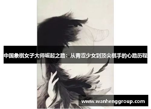 中国象棋女子大师崛起之路：从青涩少女到顶尖棋手的心路历程