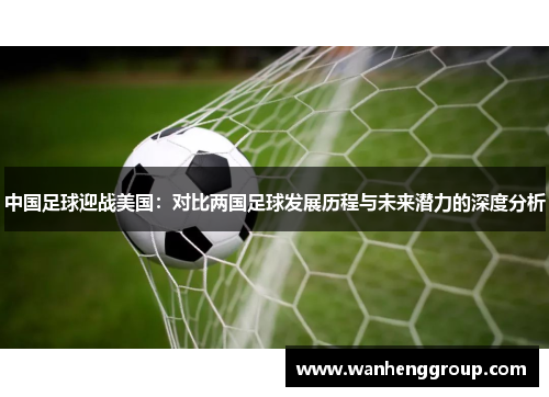 中国足球迎战美国：对比两国足球发展历程与未来潜力的深度分析
