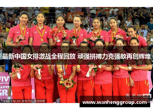 最新中国女排激战全程回放 顽强拼搏力克强敌再创辉煌