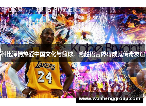 科比深情热爱中国文化与篮球，跨越语言障碍成就传奇友谊