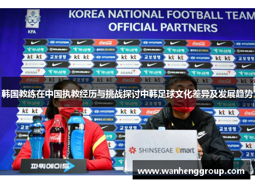 韩国教练在中国执教经历与挑战探讨中韩足球文化差异及发展趋势