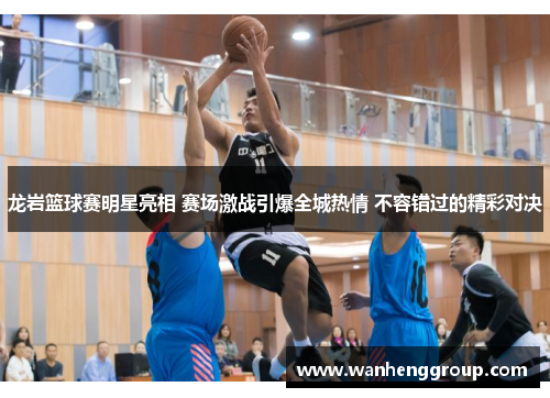 龙岩篮球赛明星亮相 赛场激战引爆全城热情 不容错过的精彩对决