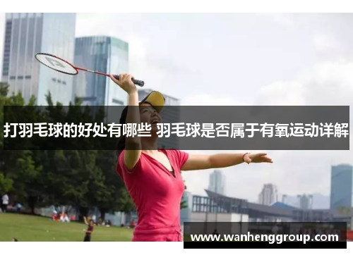 打羽毛球的好处有哪些 羽毛球是否属于有氧运动详解