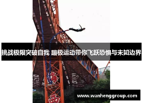 挑战极限突破自我 蹦极运动带你飞跃恐惧与未知边界