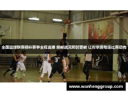 全国篮球联赛精彩赛事全程直播 最新战况即时更新 让你掌握每场比赛动向