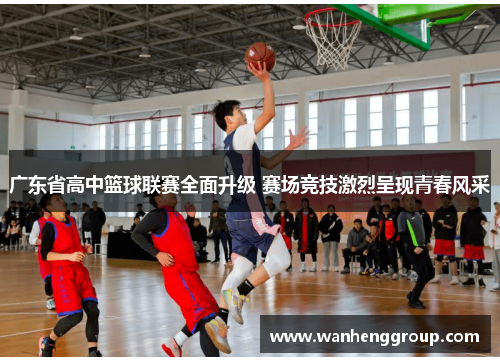 广东省高中篮球联赛全面升级 赛场竞技激烈呈现青春风采