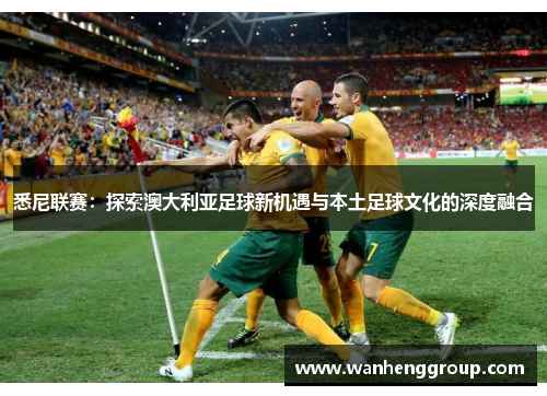 悉尼联赛：探索澳大利亚足球新机遇与本土足球文化的深度融合
