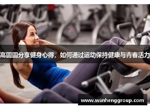 高圆圆分享健身心得，如何通过运动保持健康与青春活力